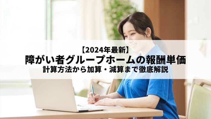 【2024年最新】障がい者グループホームの報酬単価｜計算方法から加算・減算まで徹底解説