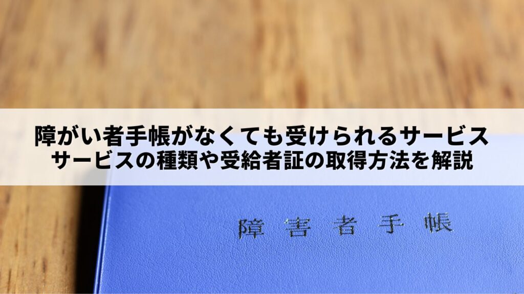 障がい者手帳がなくても受けられるサービスはある？サービスの種類や受給者証の取得方法を解説