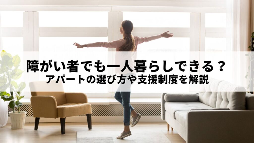 障がい者でも一人暮らしできる？アパートの選び方や支援制度を解説