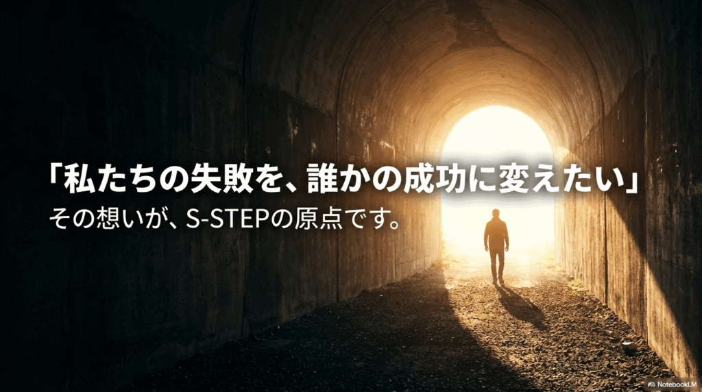 「私たちの失敗を、誰かの成功に変えたい」その想いが、S-STEPの原点です。