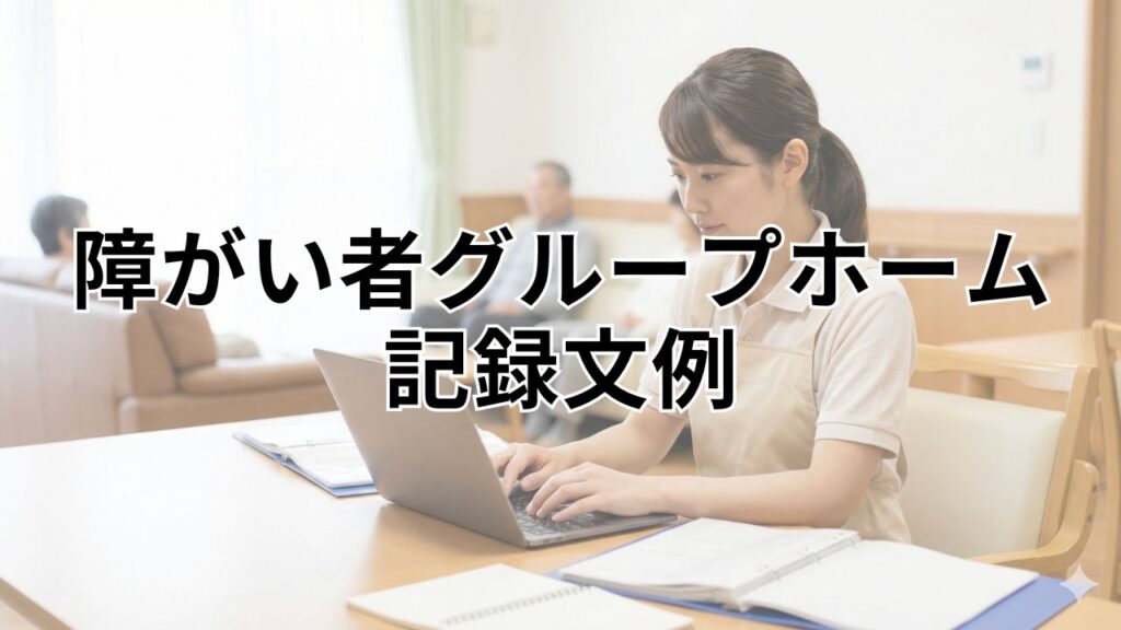 障がい者グループホームの記録文例｜実地指導で指摘されない書き方とは