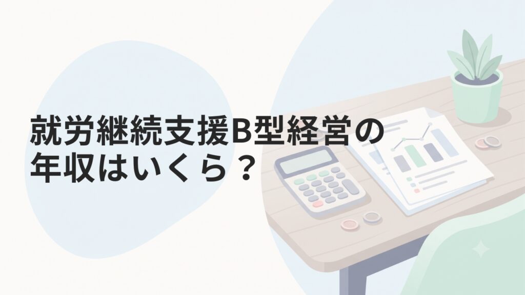 就労継続支援B型経営の年収はいくら？収益モデルから上げ方まで解説